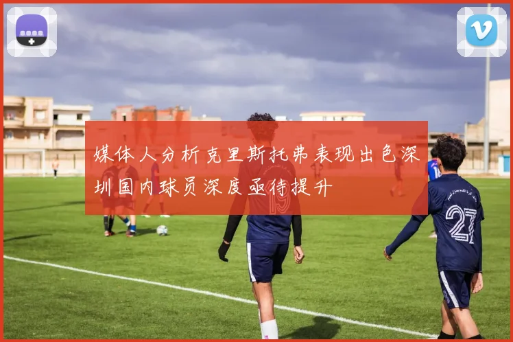 媒体人分析克里斯托弗表现出色深圳国内球员深度亟待提升