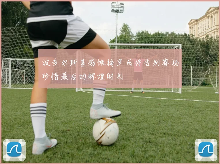 波多尔斯基感慨梅罗或将告别赛场珍惜最后的辉煌时刻