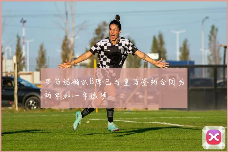 罗马诺确认B席已与皇马签约合同为两年加一年选项