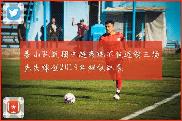 泰山队近期中超表现不佳连续三场先失球创2014年相似纪录