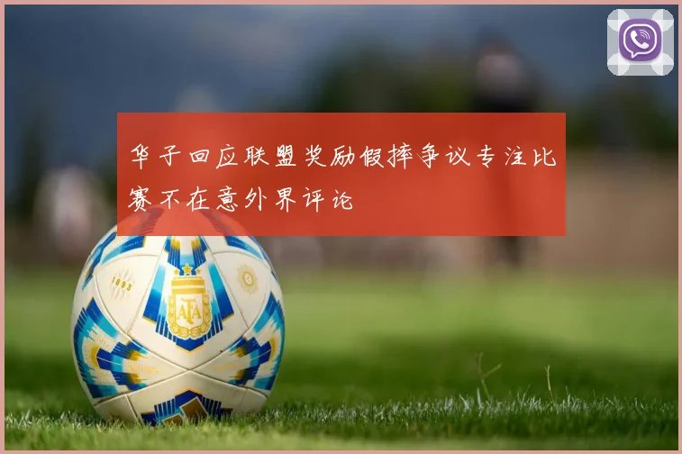 华子回应联盟奖励假摔争议专注比赛不在意外界评论