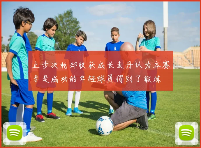 止步次轮却收获成长麦丹认为本赛季是成功的年轻球员得到了锻炼