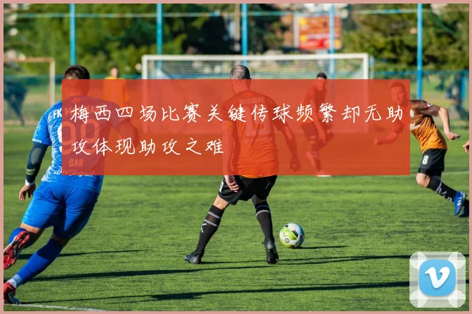 梅西四场比赛关键传球频繁却无助攻体现助攻之难