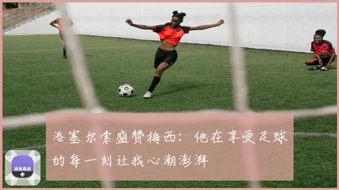 洛塞尔索盛赞梅西：他在享受足球的每一刻让我心潮澎湃