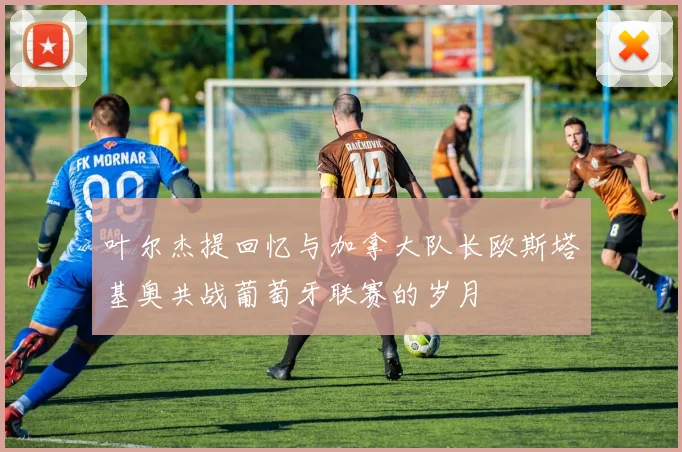 叶尔杰提回忆与加拿大队长欧斯塔基奥共战葡萄牙联赛的岁月