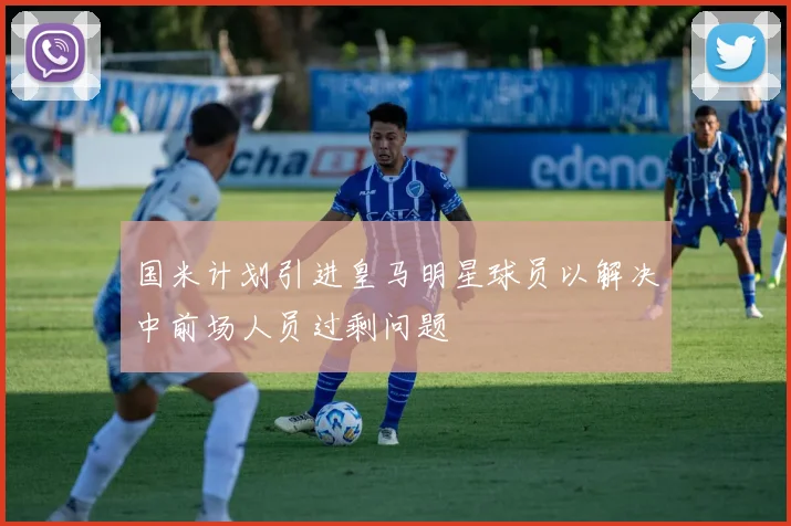 国米计划引进皇马明星球员以解决中前场人员过剩问题