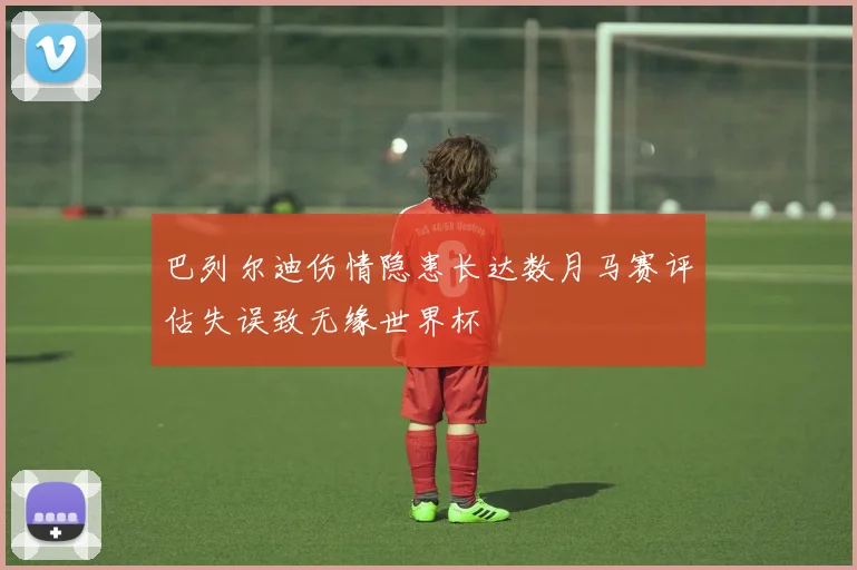 巴列尔迪伤情隐患长达数月马赛评估失误致无缘世界杯